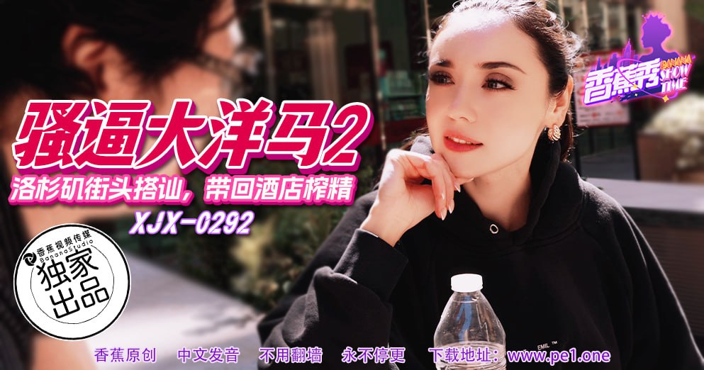 《XJX-0292 香蕉秀-第292期-骚逼大洋马2-街头搭讪带回酒店榨精  素人》最新高清视频播放封面图